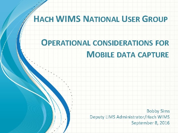 HACH WIMS NATIONAL USER GROUP OPERATIONAL CONSIDERATIONS FOR MOBILE DATA CAPTURE Bobby Sims Deputy