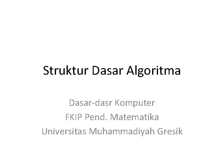 Struktur Dasar Algoritma Dasar-dasr Komputer FKIP Pend. Matematika Universitas Muhammadiyah Gresik Struktur Dasar Algoritma Dasar-dasr Komputer FKIP Pend. Matematika Universitas Muhammadiyah Gresik