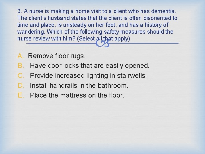 3. A nurse is making a home visit to a client who has dementia.