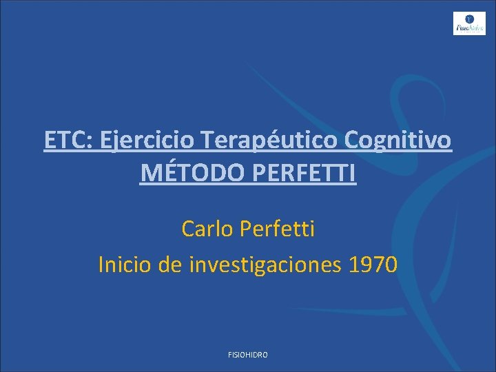 ETC: Ejercicio Terapéutico Cognitivo MÉTODO PERFETTI Carlo Perfetti Inicio de investigaciones 1970 FISIOHIDRO 