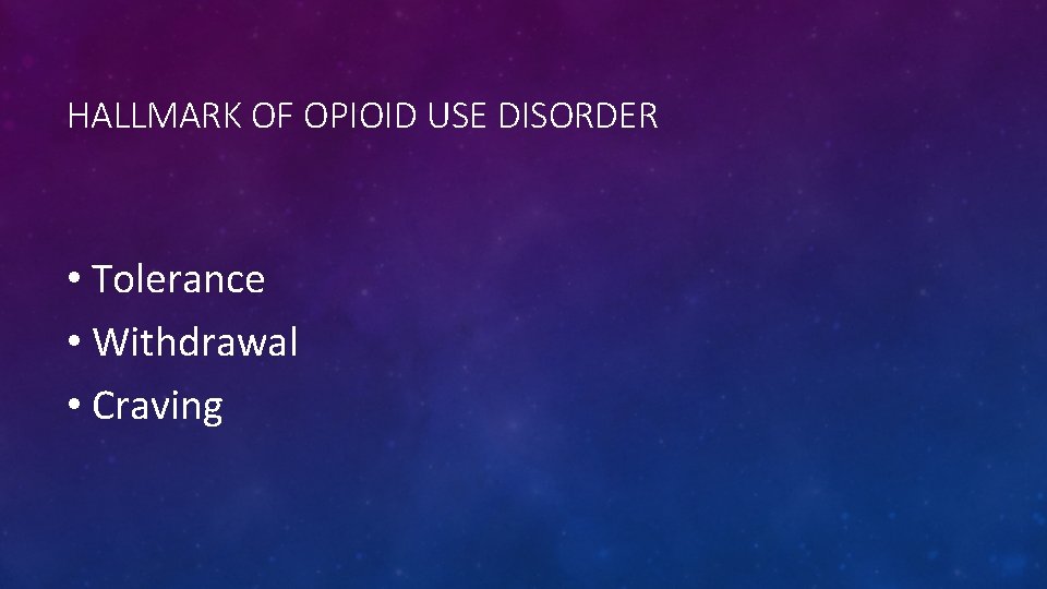 HALLMARK OF OPIOID USE DISORDER • Tolerance • Withdrawal • Craving 