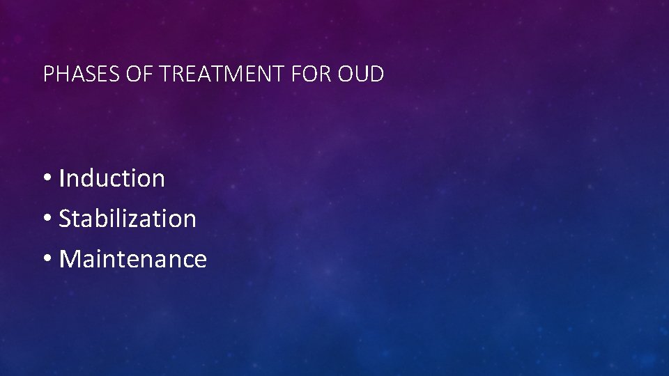 PHASES OF TREATMENT FOR OUD • Induction • Stabilization • Maintenance 