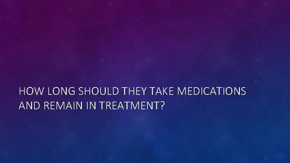 HOW LONG SHOULD THEY TAKE MEDICATIONS AND REMAIN IN TREATMENT? 