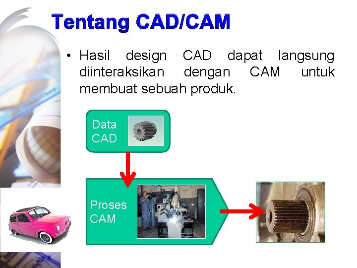 Tentang CAD/CAM • Hasil design CAD dapat langsung diinteraksikan dengan CAM untuk membuat sebuah
