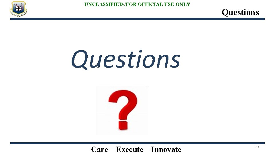 UNCLASSIFIED//FOR OFFICIAL USE ONLY Questions Care – Execute – Innovate 33 