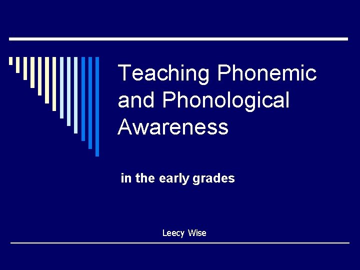 Teaching Phonemic and Phonological Awareness in the early grades Leecy Wise 