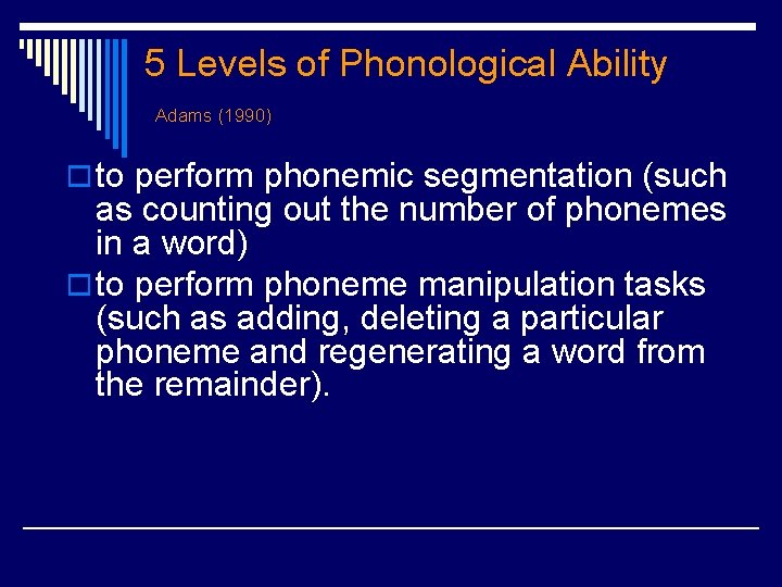 5 Levels of Phonological Ability Adams (1990) o to perform phonemic segmentation (such as