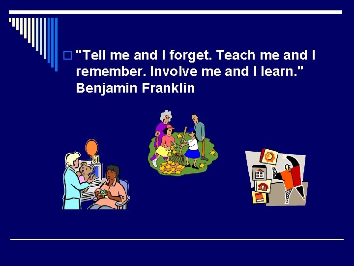 o "Tell me and I forget. Teach me and I remember. Involve me and