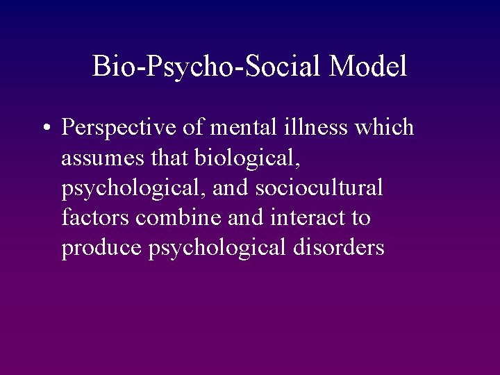 Bio-Psycho-Social Model • Perspective of mental illness which assumes that biological, psychological, and sociocultural