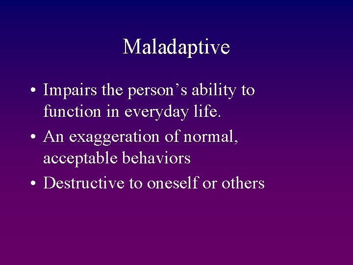 Maladaptive • Impairs the person’s ability to function in everyday life. • An exaggeration