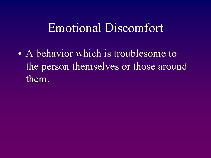 Emotional Discomfort • A behavior which is troublesome to the person themselves or those