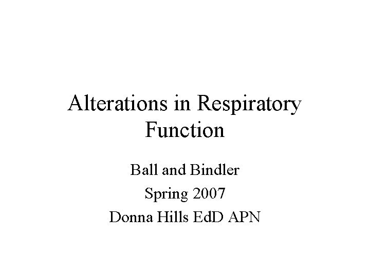 Alterations in Respiratory Function Ball and Bindler Spring 2007 Donna Hills Ed. D APN
