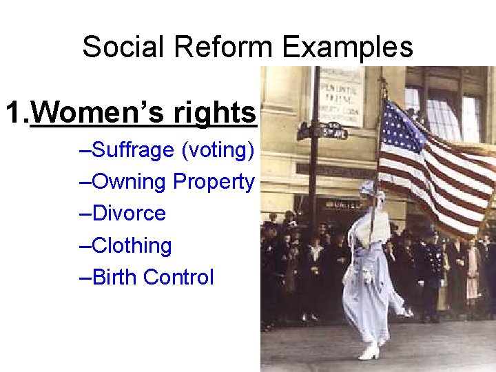 Social Reform Examples 1. Women’s rights –Suffrage (voting) –Owning Property –Divorce –Clothing –Birth Control