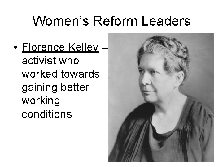Women’s Reform Leaders • Florence Kelley – activist who worked towards gaining better working