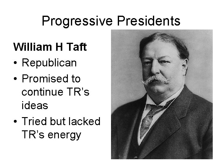 Progressive Presidents William H Taft • Republican • Promised to continue TR’s ideas •