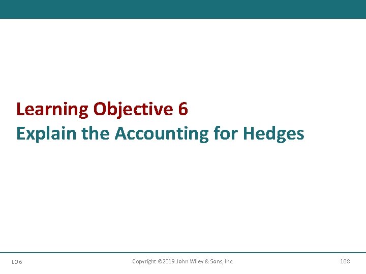 Learning Objective 6 Explain the Accounting for Hedges LO 6 Copyright © 2019 John