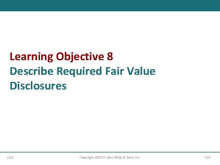 Learning Objective 8 Describe Required Fair Value Disclosures LO 8 Copyright © 2019 John