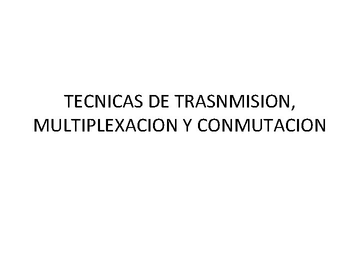 TECNICAS DE TRASNMISION, MULTIPLEXACION Y CONMUTACION 