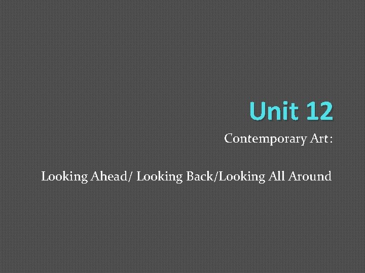 Unit 12 Contemporary Art: Looking Ahead/ Looking Back/Looking All Around 