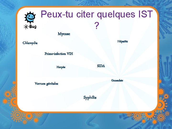 Peux-tu citer quelques IST ? Mycose Hépatite Chlamydia Primo-infection VIH SIDA Herpès Gonorrhée Verrues