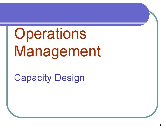 Operations Management Capacity Design 1 