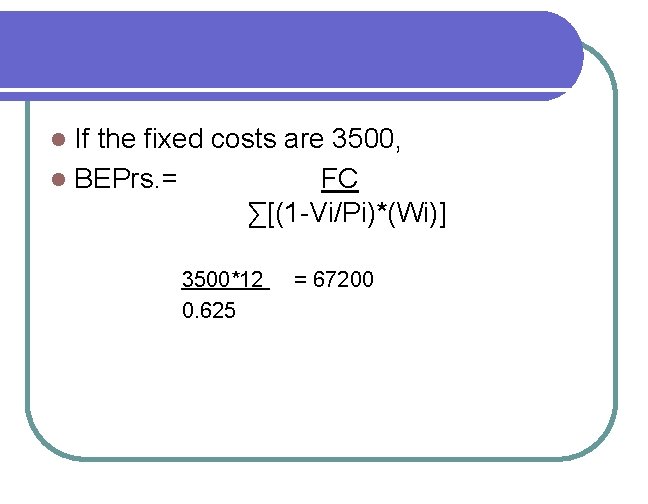 If the fixed costs are 3500, l BEPrs. = FC ∑[(1 -Vi/Pi)*(Wi)] l 3500*12