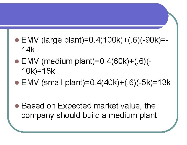 EMV (large plant)=0. 4(100 k)+(. 6)(-90 k)=14 k l EMV (medium plant)=0. 4(60 k)+(.