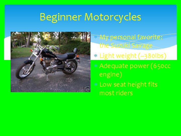Beginner Motorcycles My personal favorite: the Suzuki Savage Light weight (~380 lbs) Adequate power