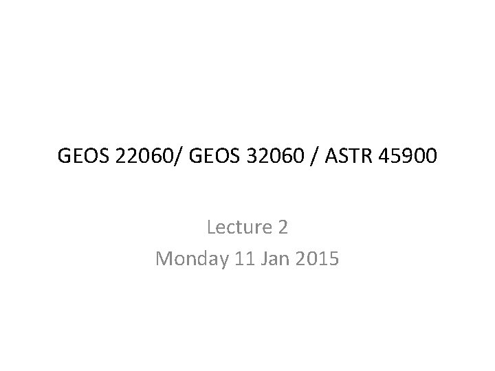 GEOS 22060/ GEOS 32060 / ASTR 45900 Lecture 2 Monday 11 Jan 2015 