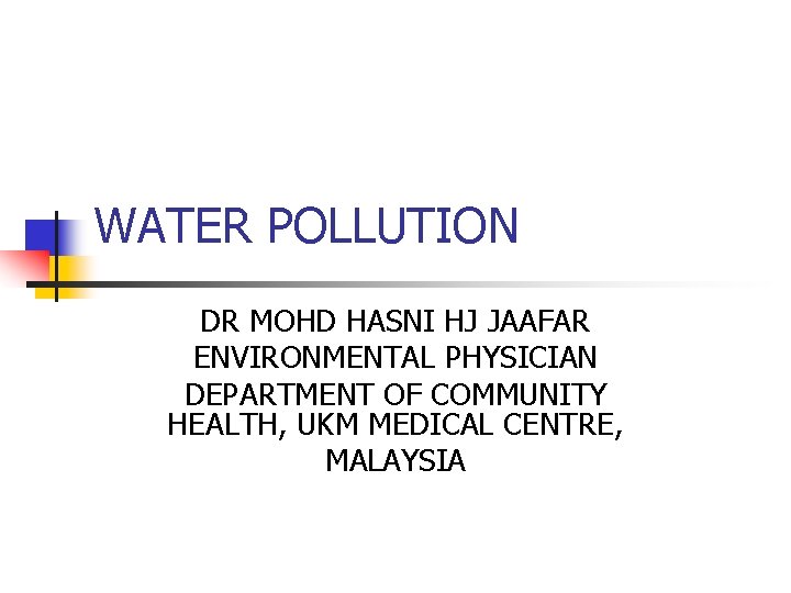 WATER POLLUTION DR MOHD HASNI HJ JAAFAR ENVIRONMENTAL PHYSICIAN DEPARTMENT OF COMMUNITY HEALTH, UKM