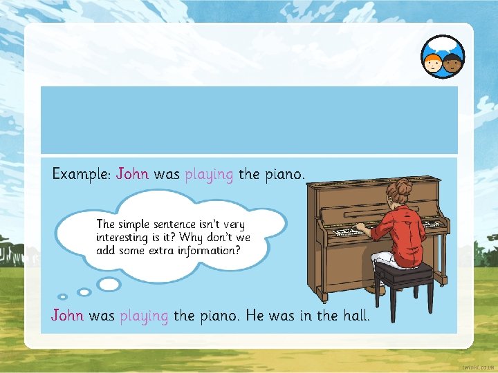 Example: John was playing the piano. The simple sentence isn’t very interesting is it?