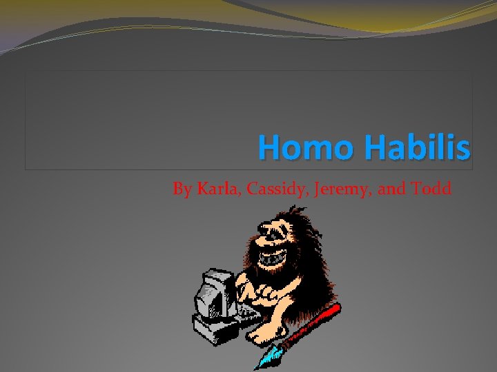 Homo Habilis By Karla, Cassidy, Jeremy, and Todd 
