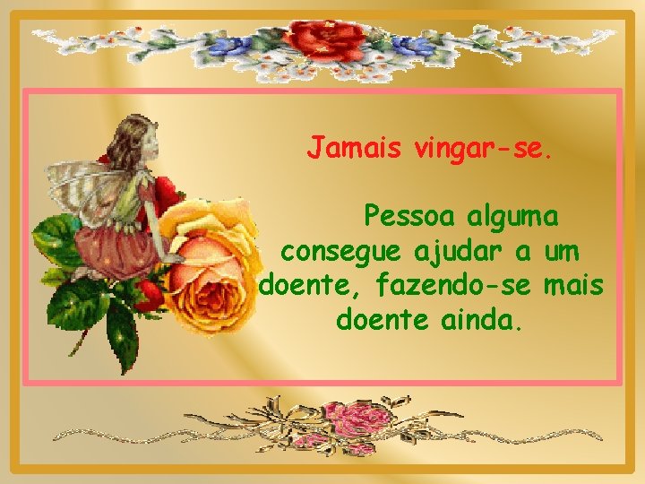 Jamais vingar-se. Pessoa alguma consegue ajudar a um doente, fazendo-se mais doente ainda. 