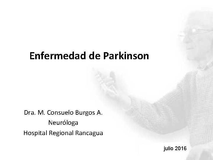  Enfermedad de Parkinson Dra. M. Consuelo Burgos A. Neuróloga Hospital Regional Rancagua julio