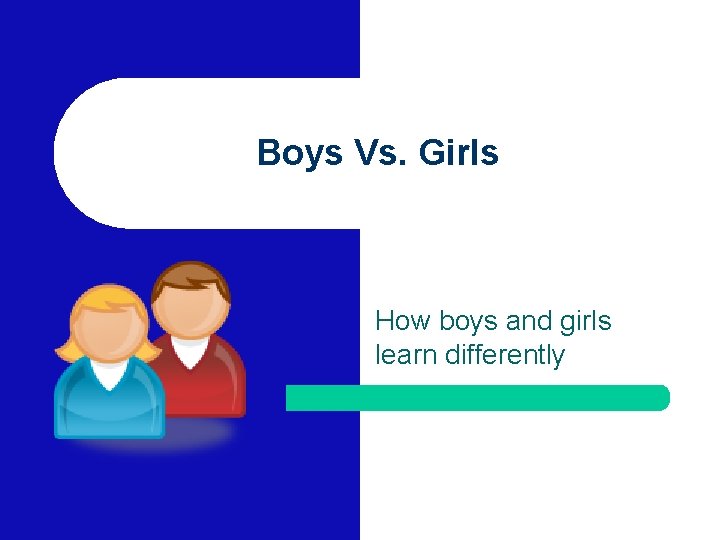 Boys Vs. Girls How boys and girls learn differently 