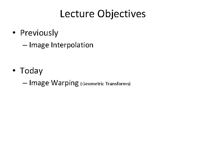 Lecture Objectives • Previously – Image Interpolation • Today – Image Warping (Geometric Transforms)