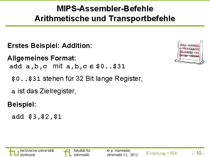 TU Dortmund MIPS-Assembler-Befehle Arithmetische und Transportbefehle Erstes Beispiel: Addition: Allgemeines Format: add a, b,