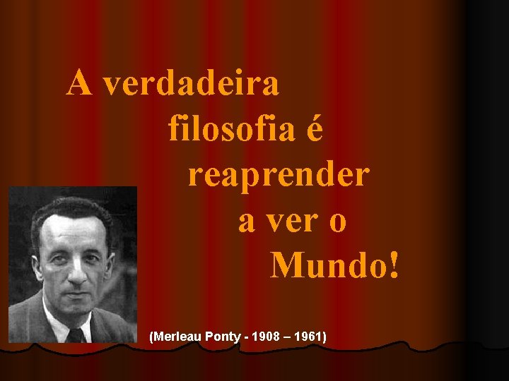 A verdadeira filosofia é reaprender a ver o Mundo! (Merleau Ponty - 1908 –