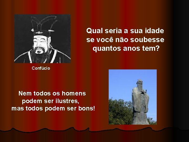 Qual seria a sua idade se você não soubesse quantos anos tem? Confúcio Nem