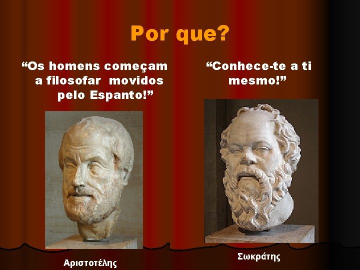 Por que? “Os homens começam a filosofar movidos pelo Espanto!” Αριστοτέλης “Conhece-te a ti