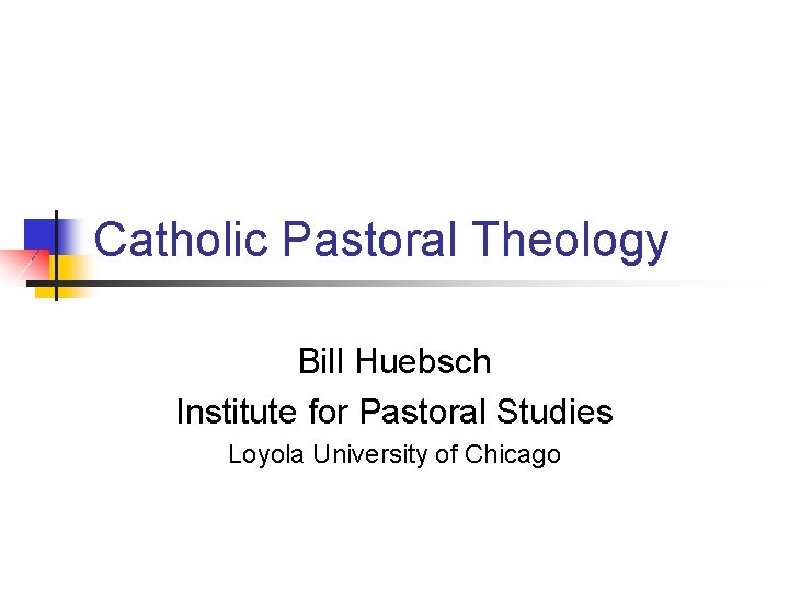 Catholic Pastoral Theology Bill Huebsch Institute for Pastoral Studies Loyola University of Chicago 