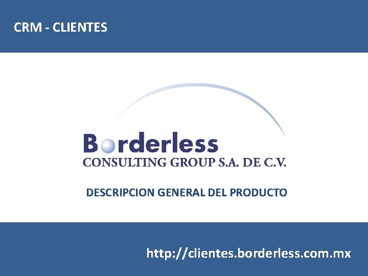 CRM - CLIENTES DESCRIPCION GENERAL DEL PRODUCTO http: //clientes. borderless. com. mx 