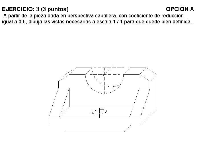 EJERCICIO: 3 (3 puntos) OPCIÓN A A partir de la pieza dada en perspectiva