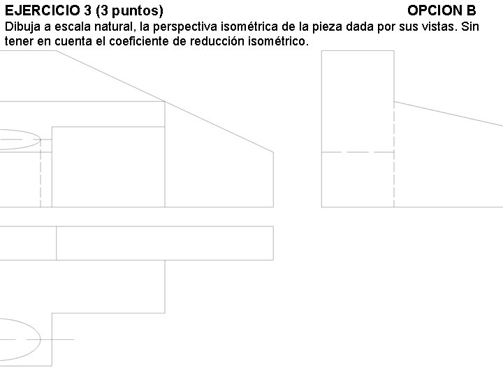 EJERCICIO 3 (3 puntos) OPCION B Dibuja a escala natural, la perspectiva isométrica de