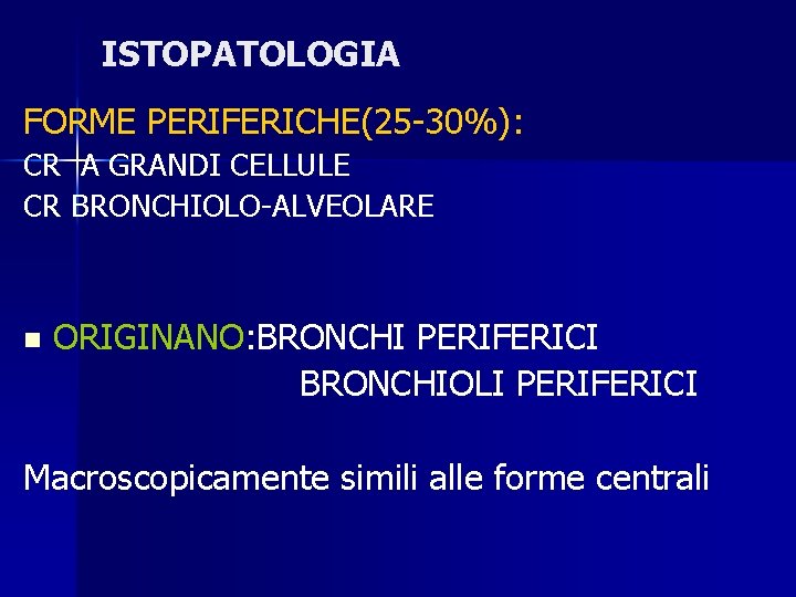 ISTOPATOLOGIA FORME PERIFERICHE(25 -30%): CR A GRANDI CELLULE CR BRONCHIOLO-ALVEOLARE n ORIGINANO: BRONCHI PERIFERICI