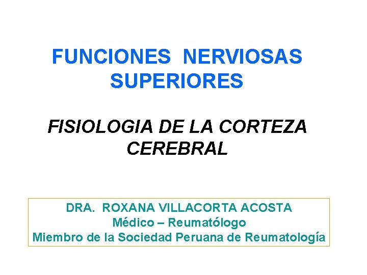 FUNCIONES NERVIOSAS SUPERIORES FISIOLOGIA DE LA CORTEZA CEREBRAL DRA. ROXANA VILLACORTA ACOSTA Médico –