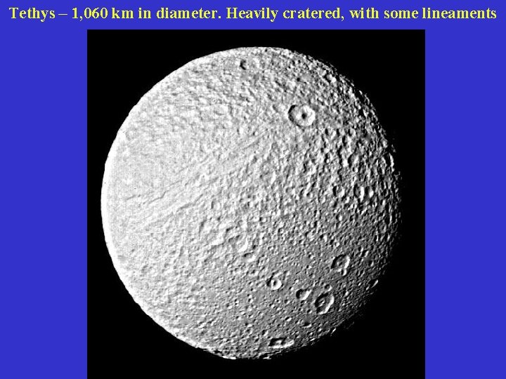Tethys – 1, 060 km in diameter. Heavily cratered, with some lineaments 