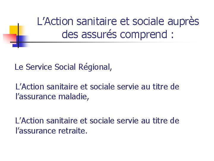 L’Action sanitaire et sociale auprès des assurés comprend : Le Service Social Régional, L’Action