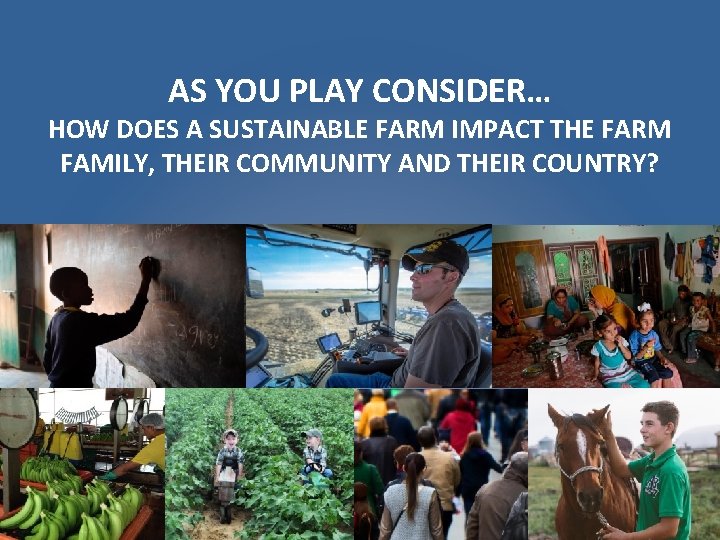 AS YOU PLAY CONSIDER… HOW DOES A SUSTAINABLE FARM IMPACT THE FARM FAMILY, THEIR