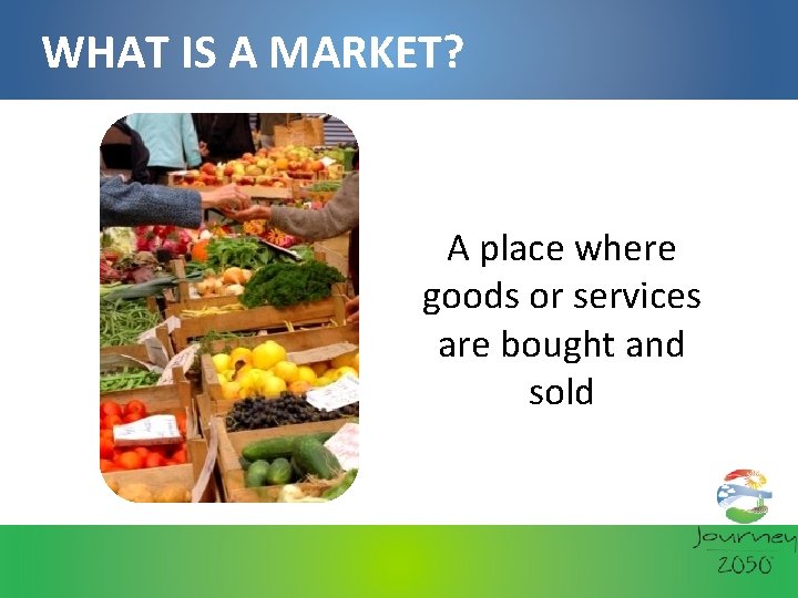 WHAT IS A MARKET? A place where goods or services are bought and sold